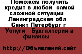 Поможем получить кредит в любой, самой сложной ситуации. - Ленинградская обл., Санкт-Петербург г. Услуги » Бухгалтерия и финансы   